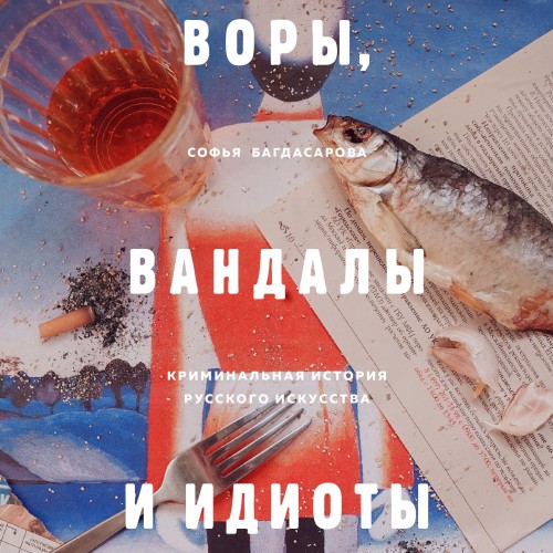 Софья Багдасарова - Воры, вандалы и идиоты. Криминальная история русского искусства (2019) МР3